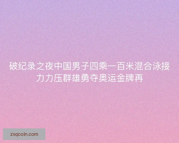 破纪录之夜中国男子四乘一百米混合泳接力力压群雄勇夺奥运金牌再