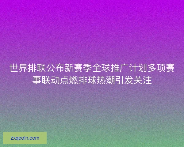 世界排联公布新赛季全球推广计划多项赛事联动点燃排球热潮引发关注
