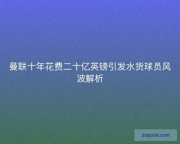 曼联十年花费二十亿英镑引发水货球员风波解析